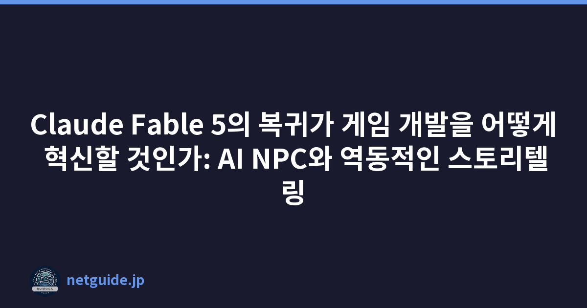Claude Fable 5의 복귀가 게임 개발을 어떻게 혁신할 것인가: AI NPC와 역동적인 스토리텔링