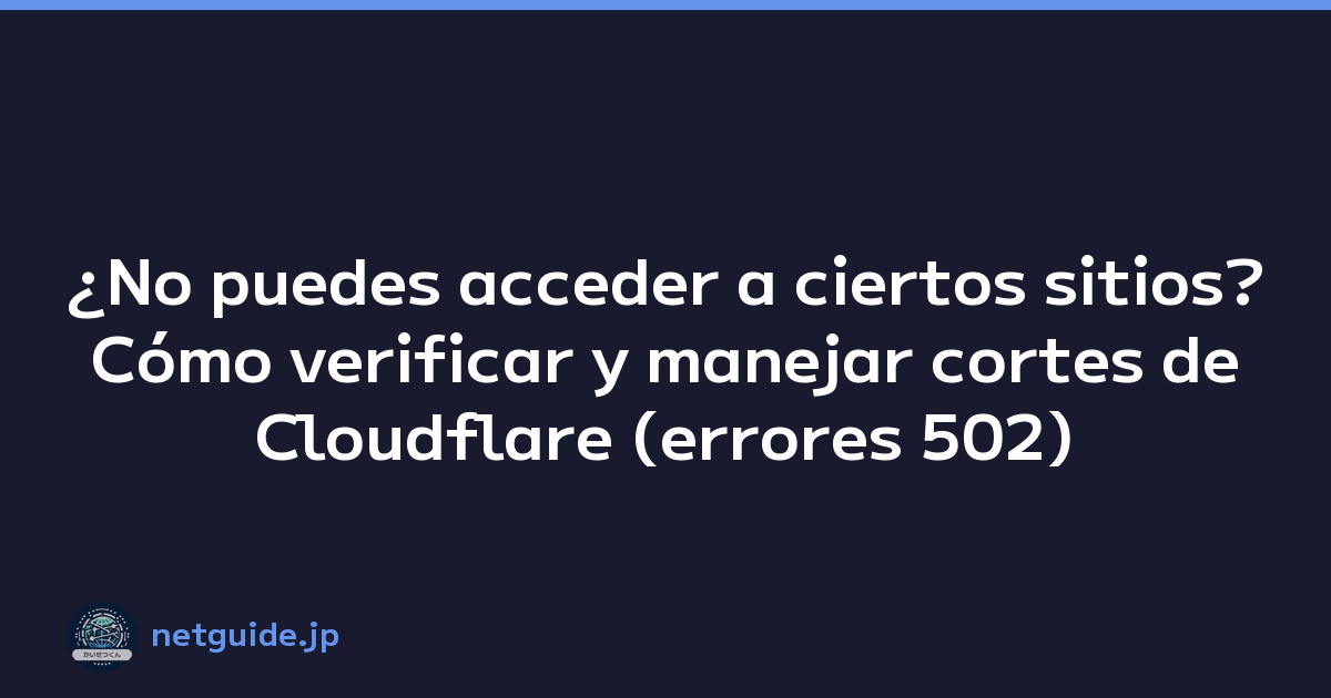 ¿No puedes acceder a ciertos sitios? Cómo verificar y manejar cortes de Cloudflare (errores 502)