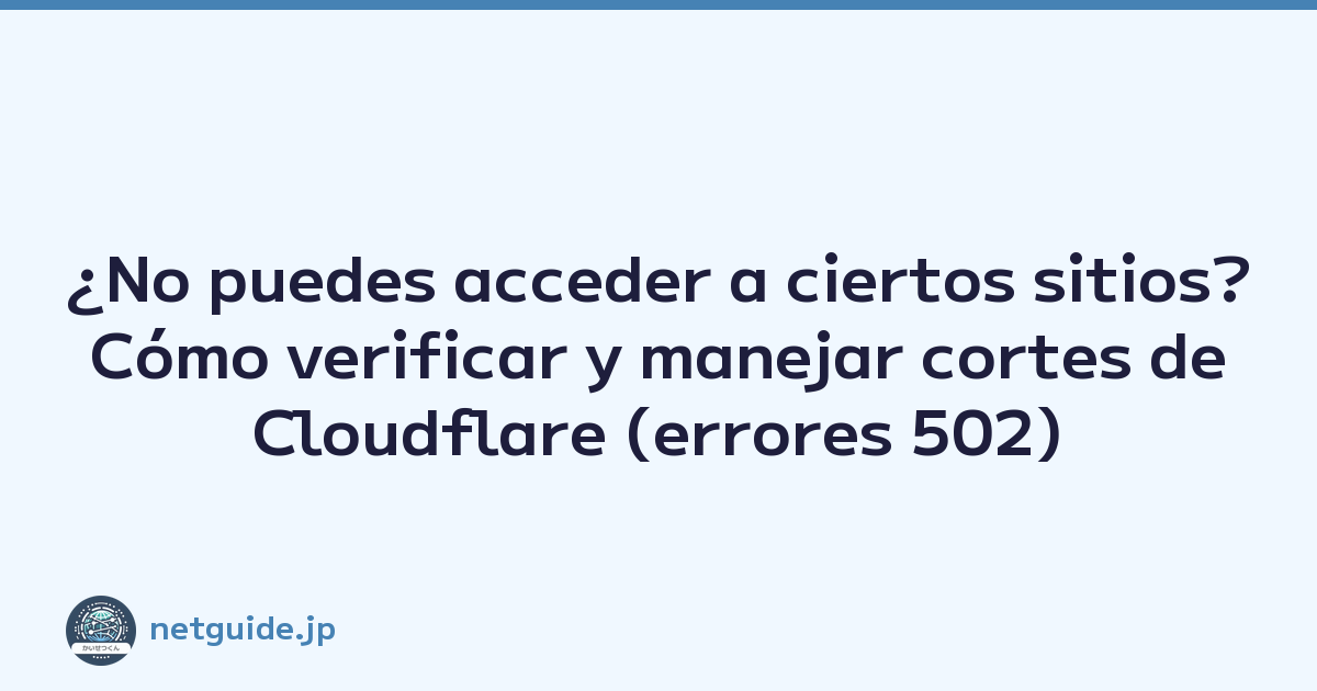 ¿No puedes acceder a ciertos sitios? Cómo verificar y manejar cortes de Cloudflare (errores 502)