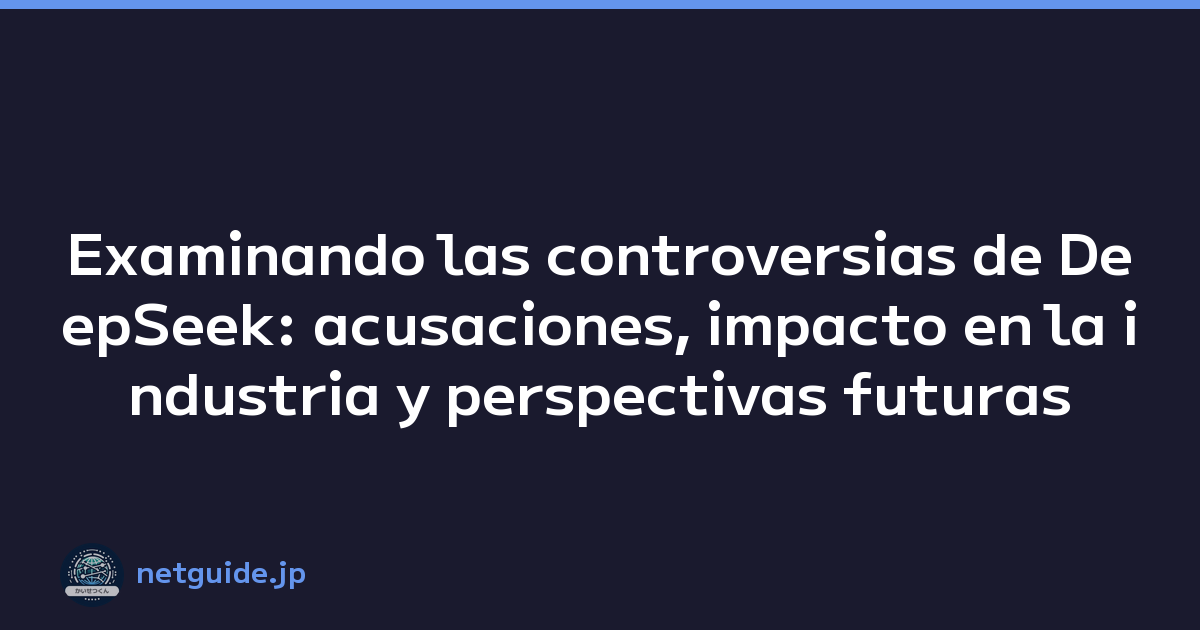 Examinando las controversias de DeepSeek: acusaciones, impacto en la industria y perspectivas futuras