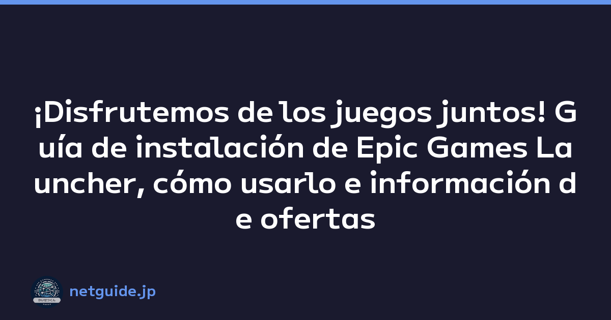 ¡Disfrutemos de los juegos juntos! Guía de instalación de Epic Games Launcher, cómo usarlo e información de ofertas