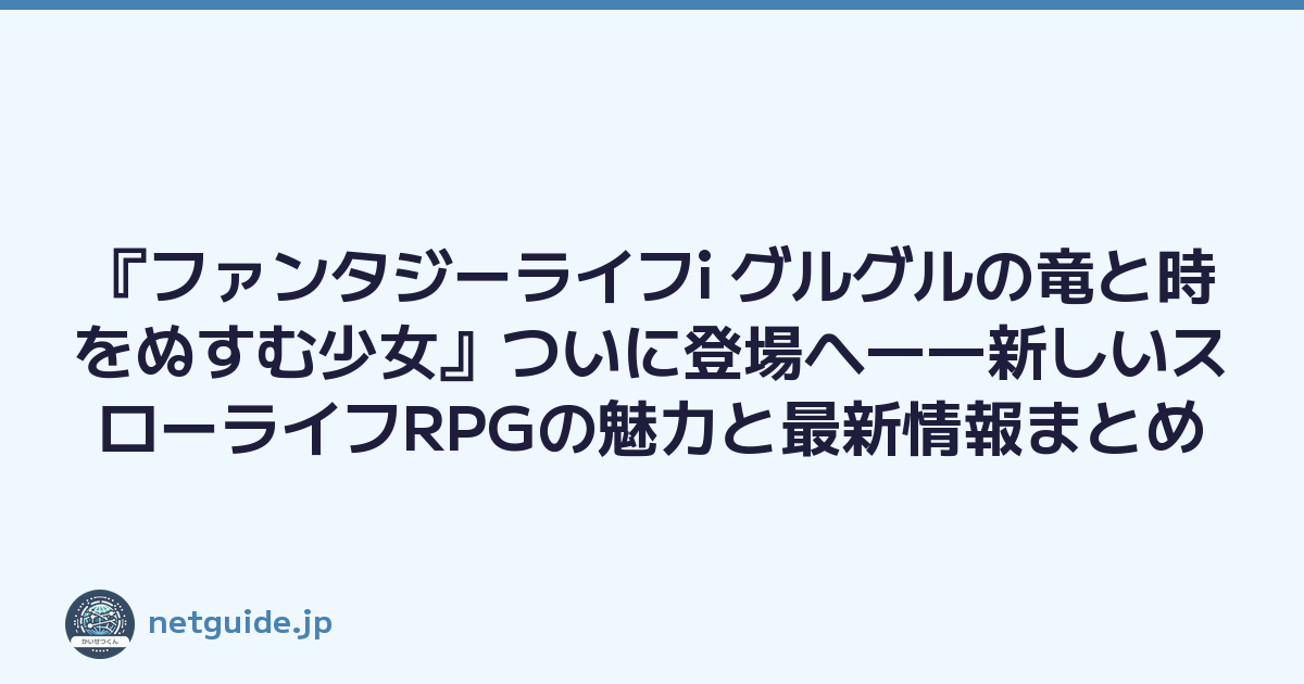 『ファンタジーライフi グルグルの竜と時をぬすむ少女』ついに登場へ――新しいスローライフRPGの魅力と最新情報まとめ