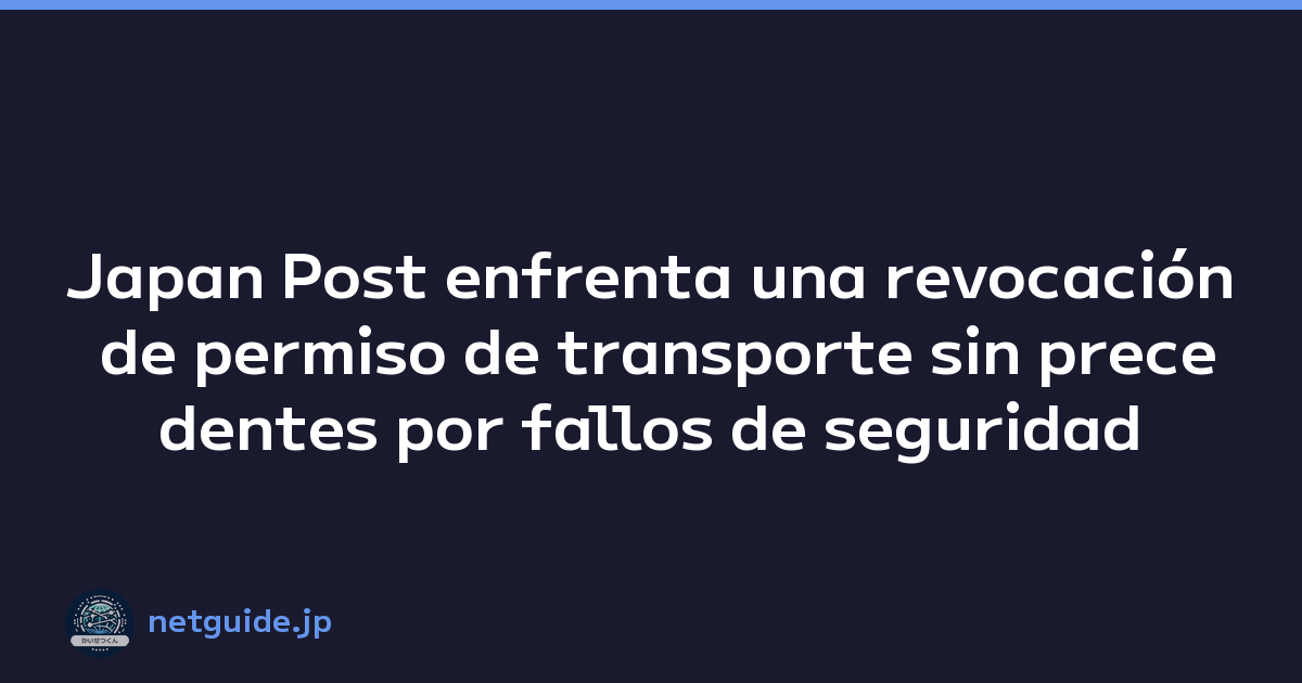 Japan Post enfrenta una revocación de permiso de transporte sin precedentes por fallos de seguridad