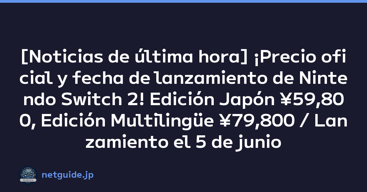 [Noticias de última hora] ¡Precio oficial y fecha de lanzamiento de Nintendo Switch 2! Edición Japón ¥59,800, Edición Multilingüe ¥79,800 / Lanzamiento el 5 de junio
