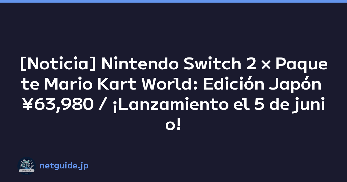 [Noticia] Nintendo Switch 2 × Paquete Mario Kart World: Edición Japón ¥63,980 / ¡Lanzamiento el 5 de junio!