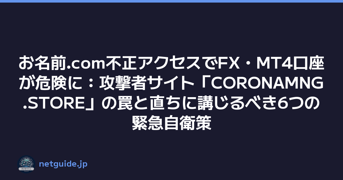 お名前.com不正アクセスでFX・MT4口座が危険に：攻撃者サイト「CORONAMNG.STORE」の罠と直ちに講じるべき6つの緊急自衛策