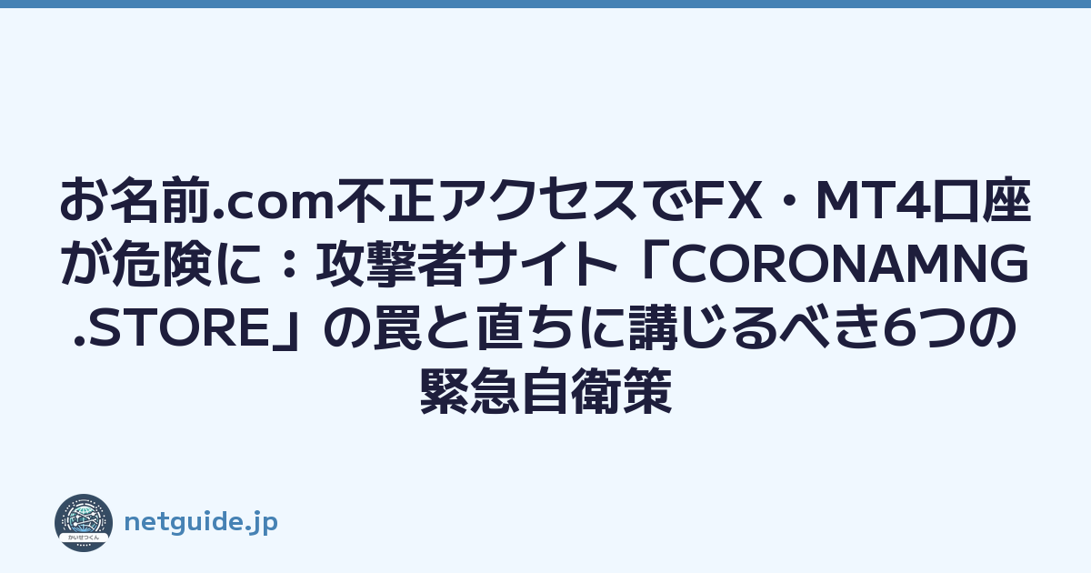 お名前.com不正アクセスでFX・MT4口座が危険に：攻撃者サイト「CORONAMNG.STORE」の罠と直ちに講じるべき6つの緊急自衛策
