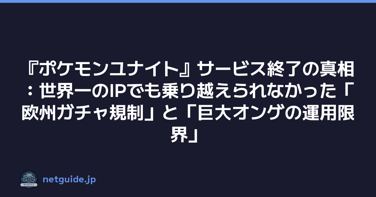 『ポケモンユナイト』サービス終了の真相：世界一のIPでも乗り越えられなかった「欧州ガチャ規制」と「巨大オンゲの運用限界」