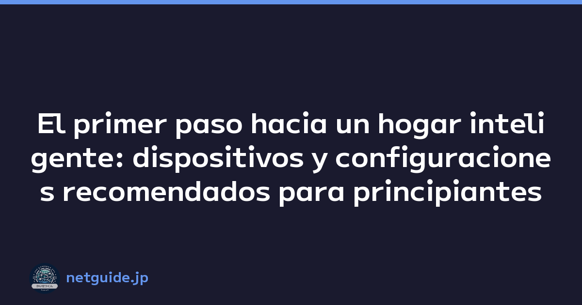 El primer paso hacia un hogar inteligente: dispositivos y configuraciones recomendados para principiantes