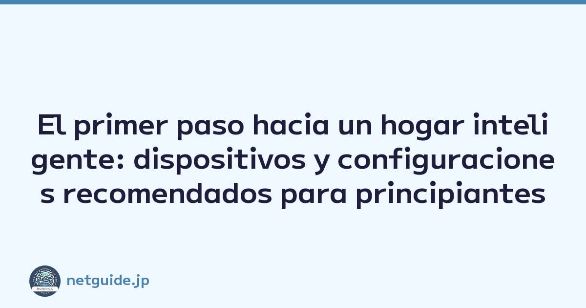 El primer paso hacia un hogar inteligente: dispositivos y configuraciones recomendados para principiantes