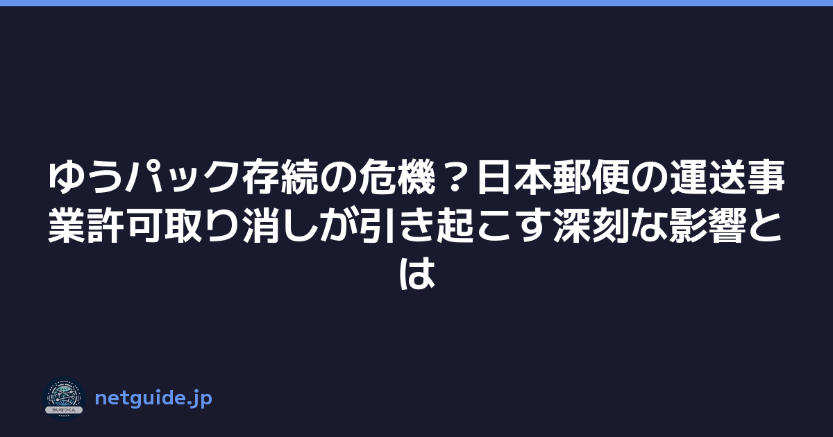 ゆうパック存続の危機？日本郵便の運送事業許可取り消しが引き起こす深刻な影響とは