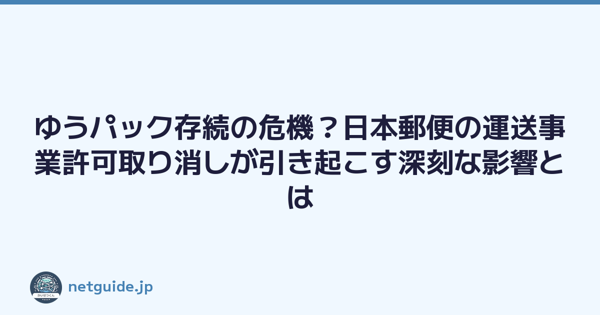 ゆうパック存続の危機？日本郵便の運送事業許可取り消しが引き起こす深刻な影響とは
